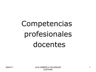 Competencias  profesionales docentes 26/04/11 LILIA GABRIELA VELAZQUEZ GUEVARA 