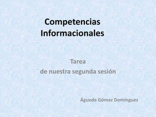 Competencias
Informacionales
Tarea
de nuestra segunda sesión
Águeda Gómez Domínguez
 