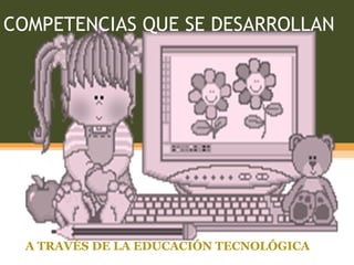 COMPETENCIAS QUE SE DESARROLLAN A TRAVÉS DE LA EDUCACIÓN TECNOLÓGICA 