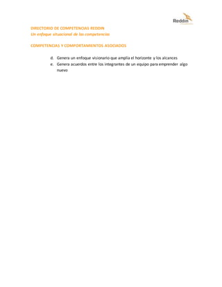 DIRECTORIO DE COMPETENCIAS REDDIN
Un enfoque situacional de las competencias
COMPETENCIAS Y COMPORTAMIENTOS ASOCIADOS
d. Genera un enfoque visionario que amplía el horizonte y los alcances
e. Genera acuerdos entre los integrantes de un equipo para emprender algo
nuevo
 
