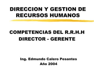 DIRECCION Y GESTION DE RECURSOS HUMANOS COMPETENCIAS DEL R.R.H.H DIRECTOR - GERENTE Ing. Edmundo Calero Pesantes Año 2004 