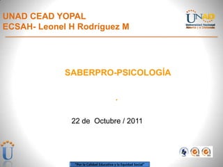 UNAD CEAD YOPAL
ECSAH- Leonel H Rodríguez M




             SABERPRO-PSICOLOGÍA

                                         .

              22 de Octubre / 2011




               “Por la Calidad Educativa y la Equidad Social”
 