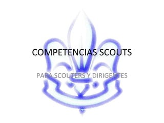 COMPETENCIAS SCOUTS

PARA SCOUTERS Y DIRIGENTES
 