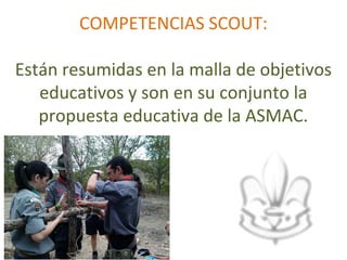 COMPETENCIAS SCOUT:

Están resumidas en la malla de objetivos
   educativos y son en su conjunto la
   propuesta educativa de la ASMAC.
 