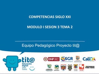 COMPETENCIAS SIGLO XXI
MODULO I SESION 3 TEMA 2
Equipo Pedagógico Proyecto tit@
 