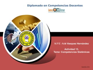 Diplomado en Competencias Docentes




LOGO
                  M.P.E Aidé Vasquez Hernández

                          Actividad 13.
                  Tema: Competencias Sistémicas




                                        Noviembre 2012
 