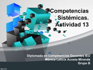 Competencias
                Sistémicas.
               Actividad 13




Diplomado en Competencias Docentes IEU
           Mónica Leticia Acosta Miranda
                                Grupo B
 