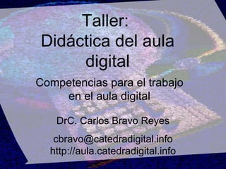 Taller:  Didáctica del aula digital DrC. Carlos Bravo Reyes [email_address] http://aula.catedradigital.info Competencias para el trabajo en el aula digital 