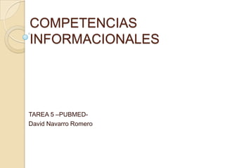 COMPETENCIAS
INFORMACIONALES

TAREA 5 –PUBMEDDavid Navarro Romero

 