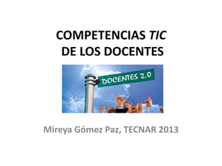 COMPETENCIAS TIC
DE LOS DOCENTES
Mireya Gómez Paz, TECNAR 2013
 