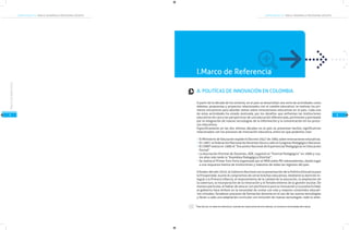 COMPETENCIAS TIC PARA EL DESARROLLO PROFESIONAL DOCENTE

COMPETENCIAS TIC PARA EL DESARROLLO PROFESIONAL DOCENTE

I.Marco de Referencia
Marco de Referencia

2

5

A. POLITÍCAS DE INNOVACIÓN EN COLOMBIA
A partir de la década de los ochenta, en el país se desarrollan una serie de actividades como
debates, propuestas y proyectos relacionados con el cambio educativo; se realizan los primeros encuentros para abordar temas sobre innovaciones educativas en el país. Cada una
de estas actividades ha estado motivada, por los desafíos que enfrentan las instituciones
educativas de cara a las perspectivas de una educación diferenciada, pertinente y permeada
por la integración de nuevas tecnologías de la información y la comunicación en los procesos educativos.
Específicamente en las dos últimas décadas en el país se presentan hechos significativos
relacionados con los procesos de innovación educativa, entre los que podemos citar:
El Ministerio de Educación expide el Decreto 2647 de 1984 sobre innovaciones educativas.
En 1987, la Federación Nacional de Docentes lleva a cabo el Congreso Pedagógico Nacional.
El CINEP realiza en 1989 el “Encuentro Nacional de Experiencias Pedagógicas en Educación
Formal”
La Asociación Distrital de Docentes, ADE, organizó el “Festival Pedagógico” en 1990 y cuatro años más tarde la “Asamblea Pedagógica Distrital”.
Se realiza el Primer Foro Feria organizado por el MEN sobre PEI sobresalientes, dando lugar
a una respuesta masiva de instituciones y maestros de todas las regiones del país.
A finales del año 2010, el Gobierno Nacional con la presentación de la Política Educativa para
la Prosperidad, asume el compromiso de cerrar brechas educativas, mediante la atención integral a la Primera Infancia, el mejoramiento de la calidad de la educación, la ampliación de
la cobertura, la incorporación de la innovación y el fortalecimiento de la gestión escolar. De
manera particular, al hablar de educar con pertinencia para la innovación y la productividad,
el gobierno hace énfasis en la necesidad de contar con más y mejores contenidos educativos virtuales, fortalecer procesos de formación docente en el uso de las nuevas tecnologías
y llevar a cabo una adaptación curricular con inclusión de nuevas tecnologías, todo lo ante2

Nota técnica: en todas las referencias, incluidas las traducciones de otros idiomas, se conserva la terminología del original

6

 