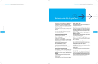 COMPETENCIAS TIC PARA EL DESARROLLO PROFESIONAL DOCENTE

COMPETENCIAS TIC PARA EL DESARROLLO PROFESIONAL DOCENTE

Referencias

Referencias Bibliográficas

55

Departamento Nacional de Planeación. (2010). Plan Nacional de Desarrollo 2010-2014: prosperidad para todos.
Recuperado el 1 de abril de 2012, de http://www.dnp.gov.
co/LinkClick.aspx?fileticket=4-J9V-FE2pI%3d&tabid=1238
Huberman, M. A. (1973).
Understanding Change in Education: an introduction. París:
UNESCO.
ISTE. (2011). Technology, Coaching and Community.
Power Partners for Improved Professional Development in Primary and Secondary Education.
Ministerio de Educación Nacional. (2006).
Estándares Básicos de Competencias.
Ministerio de Educación Nacional. (2009). Plan Decenal
de Educación 2006-2016:
Los diez temas y sus macro objetivos.
Recuperado el 28 de marzo de 2012, de http://www.plandecenal.edu.co/html/1726/articles-166057_10_temas_
macro_objetivos.pdf
Ministerio de Educación Nacional. (2011).
Plan Sectorial de Educación 2011-2014.
Ministerio de Educación Nacional. (2008).
Ruta de apropiación de TIC en el Desarrollo Profesional
Docente.
Ministerio de Educación Nacional. (2008).
Ser Competente en Tecnología ¡Una necesidad para el desarrollo ! Retrieved mayo 15, 2012, from http://www.mineducacion.gov.co/1621/articles-160915_archivo_pdf.pdf
Ministerio de Educación Nacional. (2010) Documento
borrador:
Políticas y sistema colombiano de formación y desarrollo
profesional docente.
Morin, E. (1999).
Seven Complex Lessons in Education for the Future. UNESCO.

OREALC - UNESCO. (2007).
Educación de Calidad para Todos: Un asunto de derechos humanos. Buenos Aires: UNESCO.
Plan de Gobierno, Juan Manuel Santos. (2010).
Bueno Gobierno para la Prosperidad Democrática: 110 Iniciativas para Lograrla. Iniciativa número 8. Nueva Educación para el
Nuevo Siglo. Recuperado el 26 de marzo de 2012, de http://
www.santospresidente.com/pdf/plan-de-gobierno-juanmanuel-santos.pdf
Redecker, C., Leis, M., Leendertse, M., Pune, Y., Gijsbers, G.,
Kirschner, P., et al. (2011).
The Future of Learning: Preparing for change. Sevilla: Institute
for Prospective Technological Studies.
República de Colombia. (2009). Ley 1341 de 2009.
Recuperado el 10 de junio de 2012, de http://www.
secretariasenado.gov.co/senado/basedoc/ley/2009/
ley_1341_2009.html
Robalino Campos, M., & Koner, A. (2006). Modelos Innovadores en la Formación Inicial Docente: Estudio de casos de modelos innovadores en la formación docente en América Latina y
Europa. Santiago de Chile: OREALC - UNESCO.
Robinson, K. (2011). Out of Our Minds: Learning to be creative.
Oxford, Reino Unido: Capstone.
UNESCO. (2011).
ICT Competency Framework for Teachers Version 2.0. UNESCO.
UNESCO. (2010).
Towards Inclusive Knowledge Societies. Recuperado el
junio de 2012, de, http://www.unesco.org/new/en/
communication-and-information/resources/publications-and-communication-materials/publications/full-list/
towards-inclusive-knowledge-societies-a-review-of-unescos-action-in-implementing-the-wsis-outcomes/

56

 