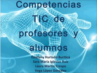 Competencias TIC de profesores y alumnos Estefany Hurtado Buriticá Sara María Iglesias Ruíz Laura Martín Crespo Vega López González 