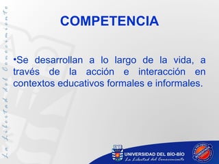 COMPETENCIA

•Se desarrollan a lo largo de la vida, a
través de la acción e interacción en
contextos educativos formales e informales.
 