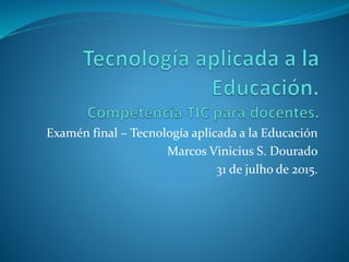 Examén final – Tecnología aplicada a la Educación
Marcos Vinicius S. Dourado
31 de julho de 2015.
 