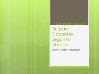 Competencias
Tic para
Docentes
según la
Unesco
Edwin Alfaro Rodríguez
 