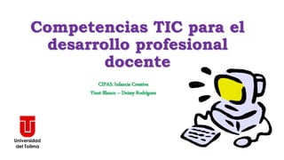 Competencias TIC para el
desarrollo profesional
docente
CIPAS: Infancia Creativa
Yinet Blanco – Deissy Rodríguez
 