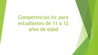 Competencias tic para
estudiantes de 11 a 12
años de edad
 