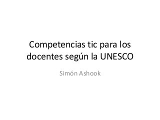 Competencias tic para los
docentes según la UNESCO
Simón Ashook
 