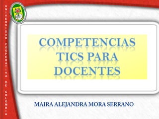 UNIVERSIDAD  COOPERATIVA      DE COLOMBIA COMPETENCIAS TICS PARA DOCENTES Maira Alejandra Mora Serrano 