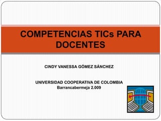CINDY VANESSA GÓMEZ SÁNCHEZ UNIVERSIDAD COOPERATIVA DE COLOMBIA Barrancabermeja 2.009 COMPETENCIAS TICs PARA DOCENTES 
