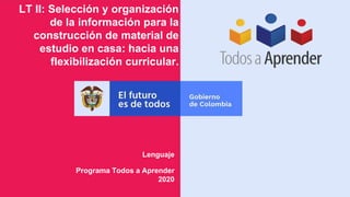 LT II: Selección y organización
de la información para la
construcción de material de
estudio en casa: hacia una
flexibilización curricular.
Programa Todos a Aprender
2020
Lenguaje
 