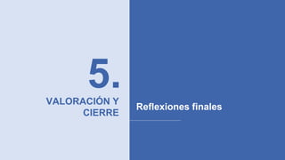 5.VALORACIÓN Y
CIERRE
Reflexiones finales
 