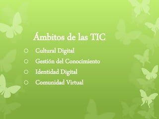 Ámbitos de las TIC
o Cultural Digital
o Gestión del Conocimiento
o Identidad Digital
o Comunidad Virtual
 