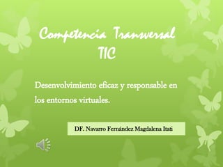 DF. Navarro Fernández Magdalena Itati
Competencia Transversal
TIC
Desenvolvimiento eficaz y responsable en
los entornos virtuales.
 
