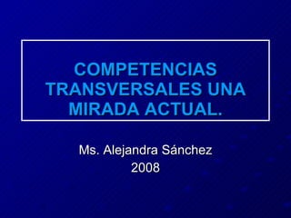COMPETENCIAS TRANSVERSALES UNA MIRADA ACTUAL. Ms. Alejandra S ánchez 2008 