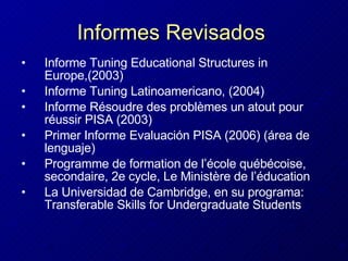 Informes Revisados   Informe Tuning Educational Structures in Europe,(2003) Informe Tuning Latinoamericano, (2004)   Informe Résoudre des problèmes un atout pour réussir PISA (2003)   Primer Informe Evaluación PISA (2006) (área de lenguaje)  Programme de formation de l’école québécoise, secondaire, 2e cycle, Le Ministère de l’éducation   La Universidad de Cambridge, en su programa :  Transferable Skills for Undergraduate Students 