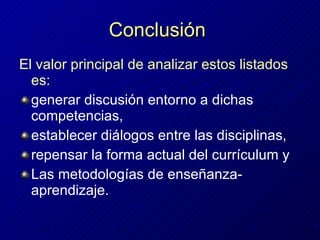 Conclusi ó n   El valor principal de analizar estos listados es: generar discusión entorno a dichas competencias,  establecer diálogos entre las disciplinas,  repensar la forma actual del currículum y Las metodologías de enseñanza-aprendizaje. 
