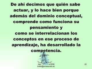 De ahí decimos que quién sabe  actuar, y lo hace bien porque además del dominio conceptual, comprende como funciona su pensamiento y como se interrelacionan los conceptos en ese proceso de aprendizaje, ha desarrollado la competencia. 