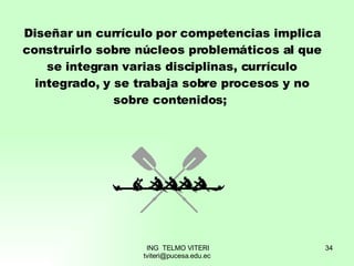 Diseñar un currículo por competencias implica construirlo sobre núcleos problemáticos al que se integran varias disciplinas, currículo integrado, y se trabaja sobre procesos y no sobre contenidos;  