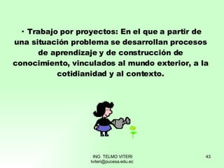 ·  Trabajo por proyectos: En el que a partir de una situación problema se desarrollan procesos de aprendizaje y de construcción de conocimiento, vinculados al mundo exterior, a la cotidianidad y al contexto. 