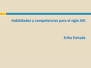 Habilidades y competencias para el siglo XXI



                               Erika Estrada
 