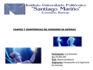 Participante: Luis González
C.I: 20.920.345
Prof: Jhoann Zambrano
Asignacion: Introducción a la Ingeniería
de Sistemas
CAMPOS Y COMPETENCIAS DEL INGENIERO EN SISTEMAS
 