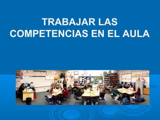 TRABAJAR LAS
COMPETENCIAS EN EL AULA
 