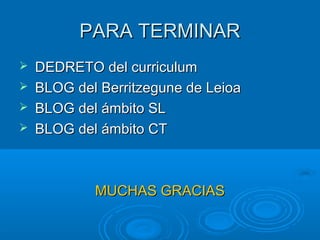 PARA TERMINARPARA TERMINAR
 DEDRETO del curriculumDEDRETO del curriculum
 BLOG del Berritzegune de LeioaBLOG del Berritzegune de Leioa
 BLOG del ámbito SLBLOG del ámbito SL
 BLOG del ámbito CTBLOG del ámbito CT
MUCHAS GRACIASMUCHAS GRACIAS
 