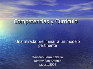 Competencias y Currículo Una mirada preliminar a un modelo pertinente Walterio Barra Cabello Deprov San Antonio /agosto2004 
