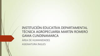 INSTITUCIÓN EDUCATIVA DEPARTAMENTAL
TÉCNICA AGROPECUARIA MARTIN ROMERO
GAMA CUNDINAMARCA
ÁREA DE HUMANIDADES
ASIGNATURA INGLES
 