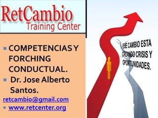  COMPETENCIASY
FORCHING
CONDUCTUAL.
 Dr. Jose Alberto
Santos.
retcambio@gmail.com
 www.retcenter.org
 