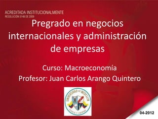 Pregrado en negocios
internacionales y administración
          de empresas
         Curso: Macroeconomía
  Profesor: Juan Carlos Arango Quintero



                                      04-2012
 