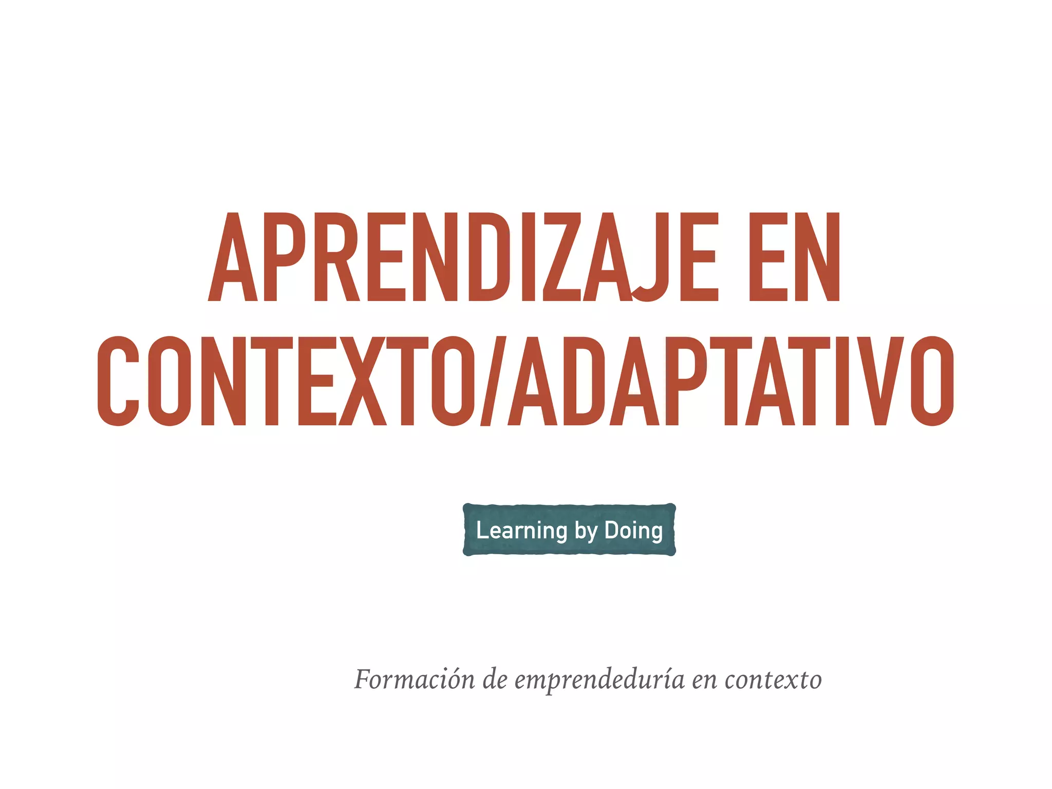 APRENDIZAJE EN
CONTEXTO/ADAPTATIVO
Formación de emprendeduría en contexto
Learning by Doing
 