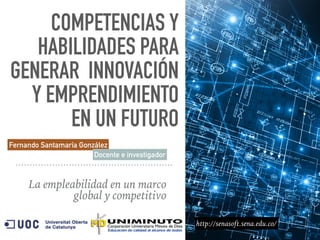 COMPETENCIAS Y
HABILIDADES PARA
GENERAR INNOVACIÓN
Y EMPRENDIMIENTO
EN UN FUTURO
La empleabilidad en un marco
global y competitivo
Fernando Santamaría González
http://senasoft.sena.edu.co/
Docente e investigador
 