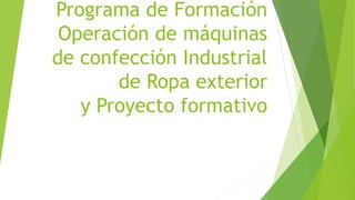 Programa de Formación
Operación de máquinas
de confección Industrial
de Ropa exterior
y Proyecto formativo
 