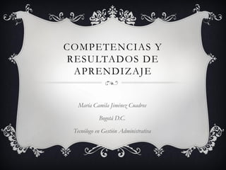 COMPETENCIAS Y
RESULTADOS DE
APRENDIZAJE
María Camila Jiménez Cuadros
Bogotá D.C.
Tecnólogo en Gestión Administrativa

 