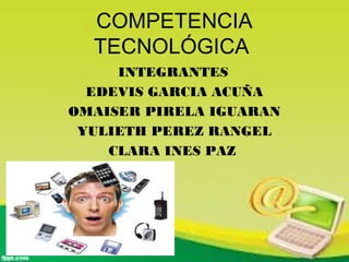 COMPETENCIA
TECNOLÓGICA
INTEGRANTES
EDEVIS GARCIA ACUÑA
OMAISER PIRELA IGUARAN
YULIETH PEREZ RANGEL
CLARA INES PAZ
 