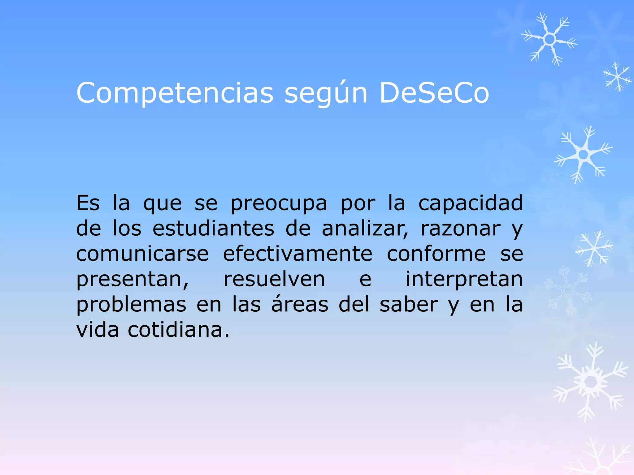 Competencias según DeSeCo


Es la que se preocupa por la capacidad
de los estudiantes de analizar, razonar y
comunicarse efectivamente conforme se
presentan,    resuelven  e    interpretan
problemas en las áreas del saber y en la
vida cotidiana.
 