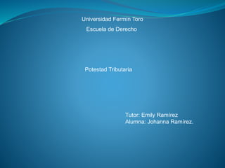 Universidad Fermín Toro
Escuela de Derecho
Potestad Tributaria
Tutor: Emily Ramírez
Alumna: Johanna Ramírez.
 